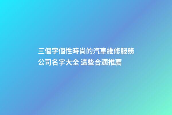 三個字個性時尚的汽車維修服務公司名字大全 這些合適推薦